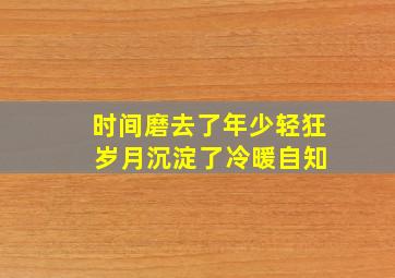 时间磨去了年少轻狂 岁月沉淀了冷暖自知